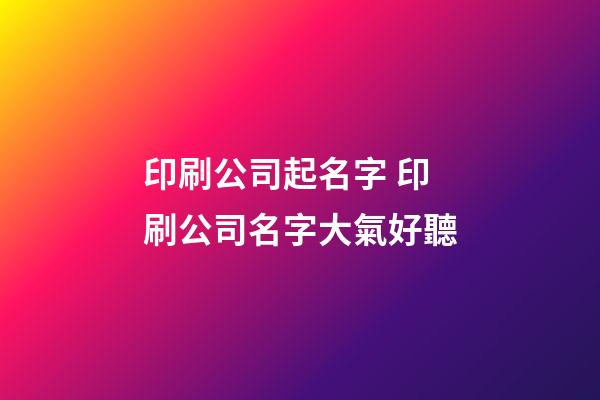 印刷公司起名字 印刷公司名字大氣好聽-第1張-公司起名-玄機(jī)派